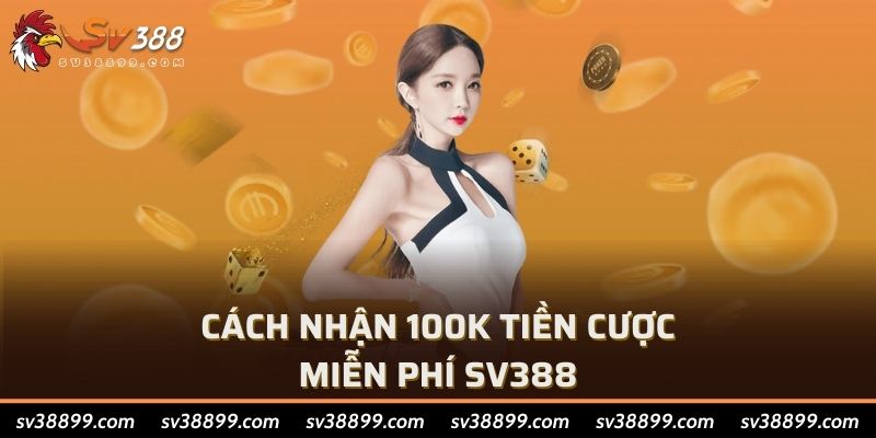 Cách nhận 100k tiền cược miễn phí SV388